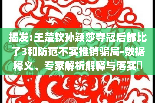 揭發(fā):王楚欽孫穎莎奪冠后都比了3和防范不實(shí)推銷(xiāo)騙局-數(shù)據(jù)釋義、專(zhuān)家解析解釋與落實(shí)?