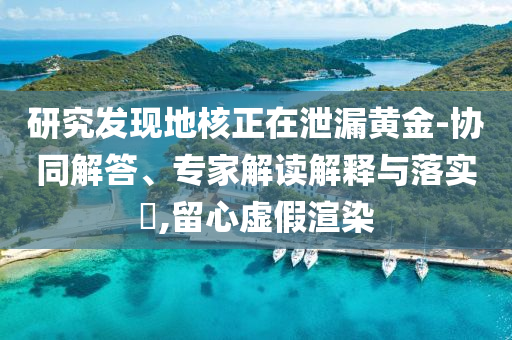 研究發(fā)現(xiàn)地核正在泄漏黃金-協(xié)同解答、專家解讀解釋與落實?,留心虛假渲染