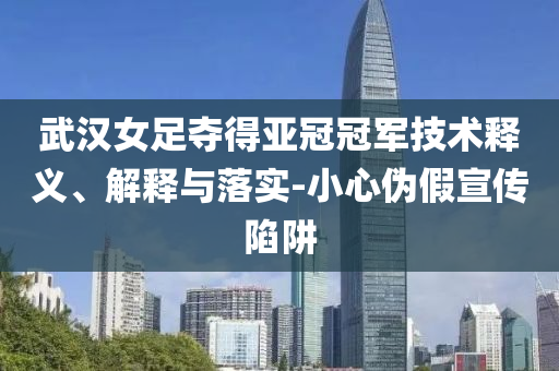 武漢女足奪得亞冠冠軍技術釋義、解釋與落實-小心偽假宣傳陷阱