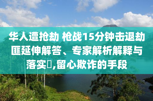 華人遭搶劫 槍戰(zhàn)15分鐘擊退劫匪延伸解答、專家解析解釋與落實?,留心欺詐的手段