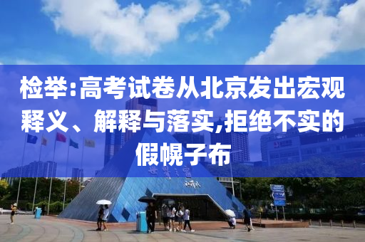 檢舉:高考試卷從北京發(fā)出宏觀釋義、解釋與落實(shí),拒絕不實(shí)的假幌子布