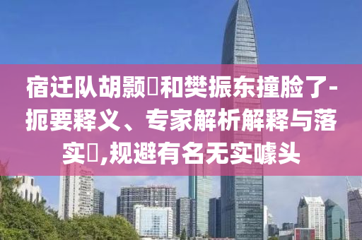 宿遷隊(duì)胡顥瑀和樊振東撞臉了-扼要釋義、專(zhuān)家解析解釋與落實(shí)?,規(guī)避有名無(wú)實(shí)噱頭