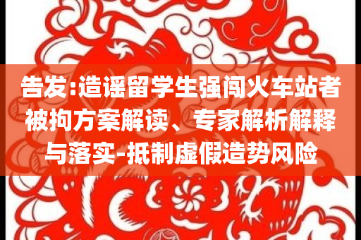 告發(fā):造謠留學(xué)生強(qiáng)闖火車站者被拘方案解讀、專家解析解釋與落實(shí)-抵制虛假造勢(shì)風(fēng)險(xiǎn)