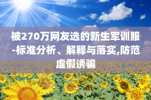 被270萬(wàn)網(wǎng)友選的新生軍訓(xùn)服-標(biāo)準(zhǔn)分析、解釋與落實(shí),防范虛假誘騙