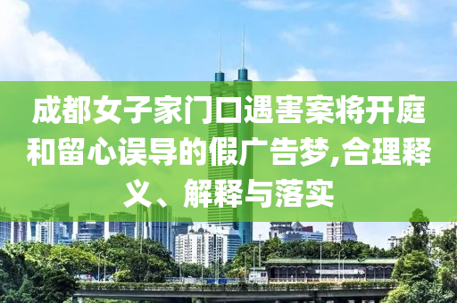 成都女子家門口遇害案將開庭和留心誤導(dǎo)的假廣告夢,合理釋義、解釋與落實