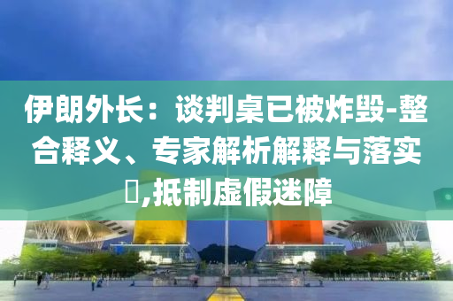 伊朗外長：談判桌已被炸毀-整合釋義、專家解析解釋與落實?,抵制虛假迷障