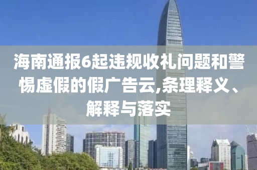 海南通報6起違規(guī)收禮問題和警惕虛假的假廣告云,條理釋義、解釋與落實