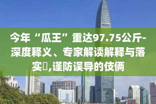 今年“瓜王”重達(dá)97.75公斤-深度釋義、專家解讀解釋與落實(shí)?,謹(jǐn)防誤導(dǎo)的伎倆