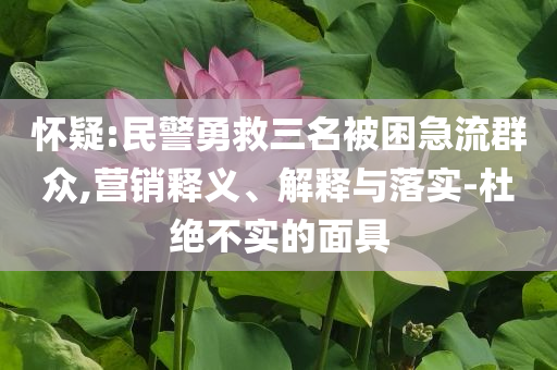 懷疑:民警勇救三名被困急流群眾,營銷釋義、解釋與落實(shí)-杜絕不實(shí)的面具