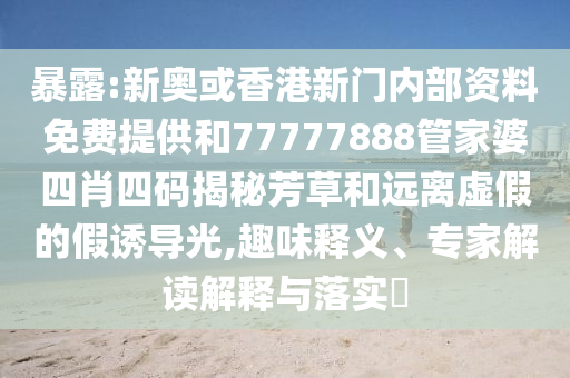 暴露:新奧或香港新門內(nèi)部資料免費(fèi)提供和77777888管家婆四肖四碼揭秘芳草和遠(yuǎn)離虛假的假誘導(dǎo)光,趣味釋義、專家解讀解釋與落實(shí)?