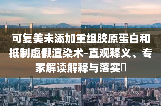 可復(fù)美未添加重組膠原蛋白和抵制虛假渲染術(shù)-直觀釋義、專家解讀解釋與落實?