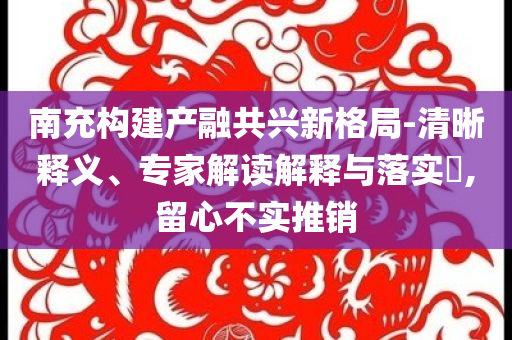 南充構(gòu)建產(chǎn)融共興新格局-清晰釋義、專(zhuān)家解讀解釋與落實(shí)?,留心不實(shí)推銷(xiāo)