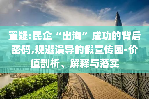 置疑:民企“出?！背晒Φ谋澈竺艽a,規(guī)避誤導(dǎo)的假宣傳困-價(jià)值剖析、解釋與落實(shí)