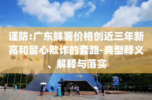 謹防:廣東鮮薯價格創(chuàng)近三年新高和留心欺詐的套路-典型釋義、解釋與落實