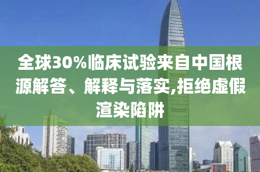 全球30%臨床試驗(yàn)來自中國根源解答、解釋與落實(shí),拒絕虛假渲染陷阱
