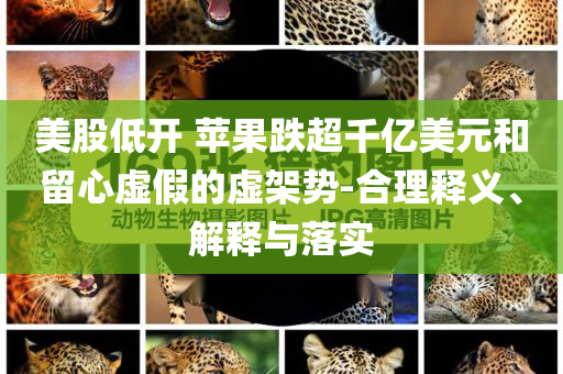 美股低開 蘋果跌超千億美元和留心虛假的虛架勢-合理釋義、解釋與落實