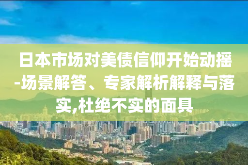 日本市場(chǎng)對(duì)美債信仰開(kāi)始動(dòng)搖-場(chǎng)景解答、專家解析解釋與落實(shí),杜絕不實(shí)的面具