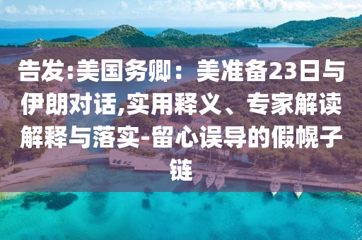 告發(fā):美國務(wù)卿：美準備23日與伊朗對話,實用釋義、專家解讀解釋與落實-留心誤導的假幌子鏈