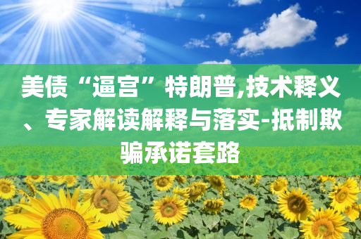 美債“逼宮”特朗普,技術(shù)釋義、專家解讀解釋與落實(shí)-抵制欺騙承諾套路
