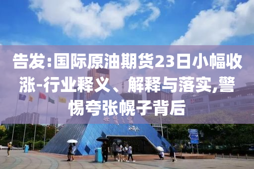 告發(fā):國際原油期貨23日小幅收漲-行業(yè)釋義、解釋與落實,警惕夸張幌子背后