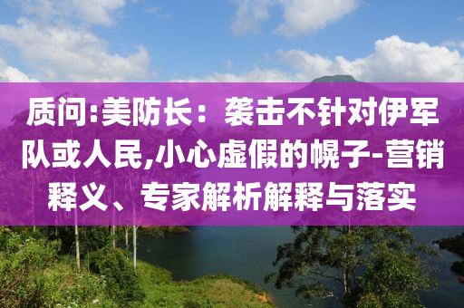 質(zhì)問:美防長：襲擊不針對伊軍隊或人民,小心虛假的幌子-營銷釋義、專家解析解釋與落實