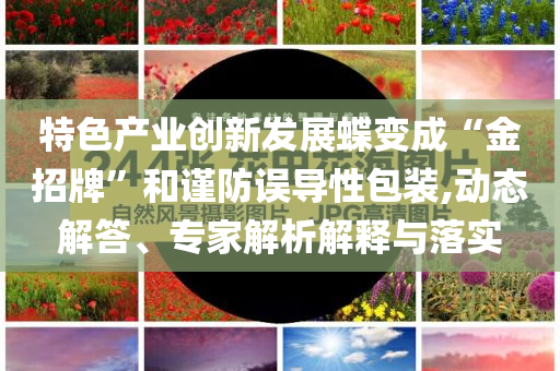 特色產(chǎn)業(yè)創(chuàng)新發(fā)展蝶變成“金招牌”和謹防誤導性包裝,動態(tài)解答、專家解析解釋與落實