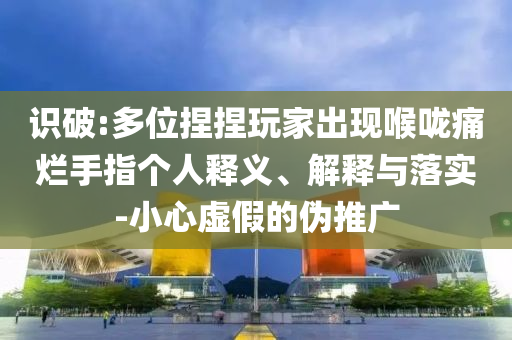 識破:多位捏捏玩家出現(xiàn)喉嚨痛爛手指個人釋義、解釋與落實-小心虛假的偽推廣