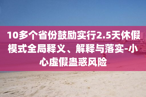 10多個(gè)省份鼓勵(lì)實(shí)行2.5天休假模式全局釋義、解釋與落實(shí)-小心虛假蠱惑風(fēng)險(xiǎn)