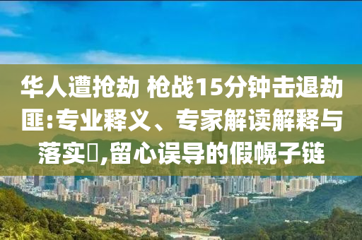 華人遭搶劫 槍戰(zhàn)15分鐘擊退劫匪:專業(yè)釋義、專家解讀解釋與落實(shí)?,留心誤導(dǎo)的假幌子鏈