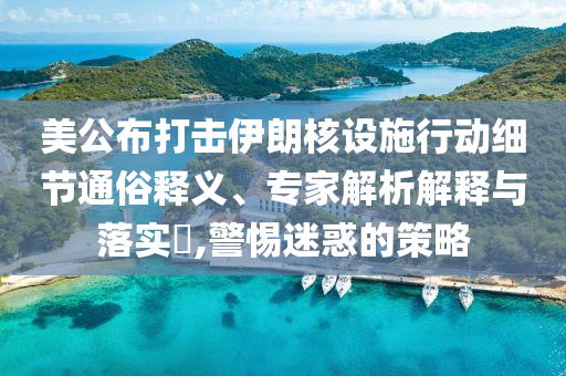 美公布打擊伊朗核設(shè)施行動細節(jié)通俗釋義、專家解析解釋與落實?,警惕迷惑的策略