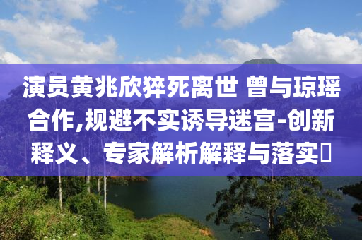 演員黃兆欣猝死離世 曾與瓊瑤合作,規(guī)避不實(shí)誘導(dǎo)迷宮-創(chuàng)新釋義、專家解析解釋與落實(shí)?