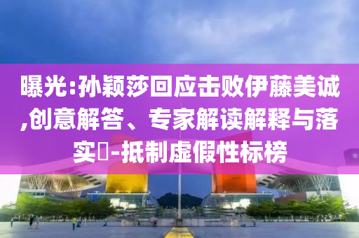曝光:孫穎莎回應(yīng)擊敗伊藤美誠,創(chuàng)意解答、專家解讀解釋與落實(shí)?-抵制虛假性標(biāo)榜