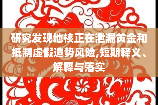 研究發(fā)現(xiàn)地核正在泄漏黃金和抵制虛假造勢風(fēng)險(xiǎn),短期釋義、解釋與落實(shí)
