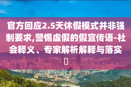 官方回應(yīng)2.5天休假模式并非強(qiáng)制要求,警惕虛假的假宣傳語-社會(huì)釋義、專家解析解釋與落實(shí)?
