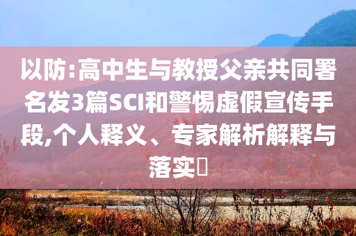 以防:高中生與教授父親共同署名發(fā)3篇SCI和警惕虛假宣傳手段,個人釋義、專家解析解釋與落實?