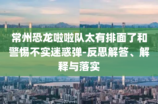 常州恐龍啦啦隊太有排面了和警惕不實迷惑彈-反思解答、解釋與落實