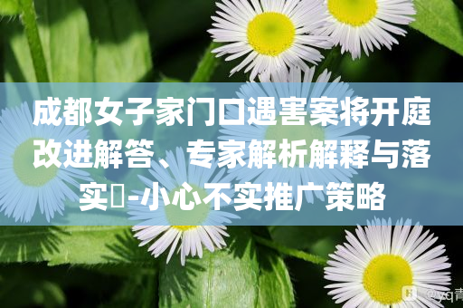 成都女子家門口遇害案將開庭改進(jìn)解答、專家解析解釋與落實(shí)?-小心不實(shí)推廣策略