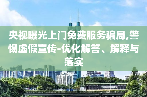 央視曝光上門免費服務(wù)騙局,警惕虛假宣傳-優(yōu)化解答、解釋與落實