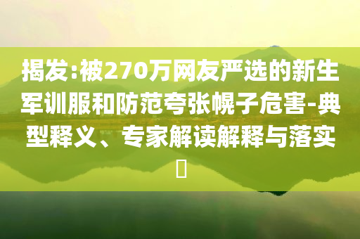揭發(fā):被270萬網(wǎng)友嚴(yán)選的新生軍訓(xùn)服和防范夸張幌子危害-典型釋義、專家解讀解釋與落實(shí)?