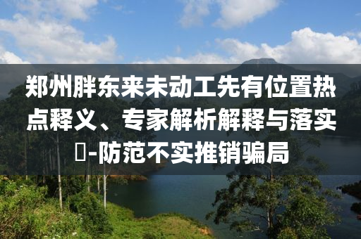 鄭州胖東來(lái)未動(dòng)工先有位置熱點(diǎn)釋義、專家解析解釋與落實(shí)?-防范不實(shí)推銷騙局
