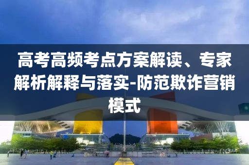高考高頻考點(diǎn)方案解讀、專家解析解釋與落實(shí)-防范欺詐營(yíng)銷模式