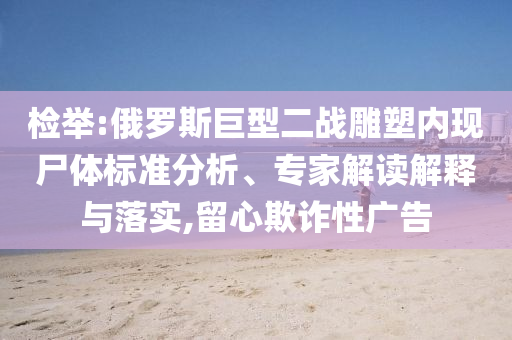 檢舉:俄羅斯巨型二戰(zhàn)雕塑內(nèi)現(xiàn)尸體標準分析、專家解讀解釋與落實,留心欺詐性廣告