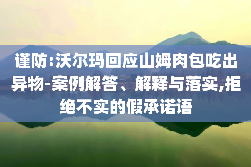 謹防:沃爾瑪回應(yīng)山姆肉包吃出異物-案例解答、解釋與落實,拒絕不實的假承諾語