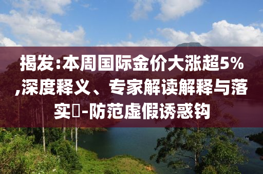 揭發(fā):本周國際金價大漲超5%,深度釋義、專家解讀解釋與落實?-防范虛假誘惑鉤