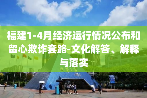 福建1-4月經(jīng)濟運行情況公布和留心欺詐套路-文化解答、解釋與落實
