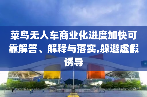 菜鳥無人車商業(yè)化進度加快可靠解答、解釋與落實,躲避虛假誘導(dǎo)