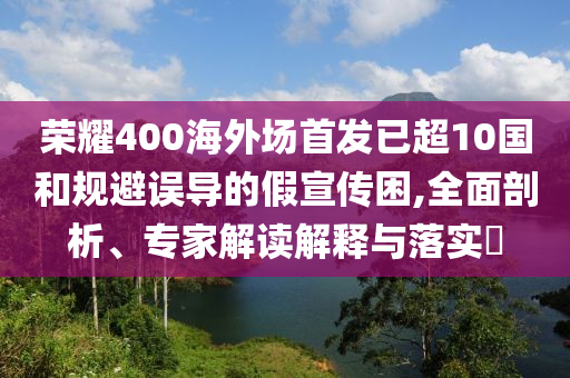 榮耀400海外場(chǎng)首發(fā)已超10國(guó)和規(guī)避誤導(dǎo)的假宣傳困,全面剖析、專(zhuān)家解讀解釋與落實(shí)?