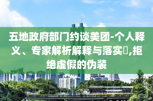 五地政府部門(mén)約談美團(tuán)-個(gè)人釋義、專(zhuān)家解析解釋與落實(shí)?,拒絕虛假的偽裝