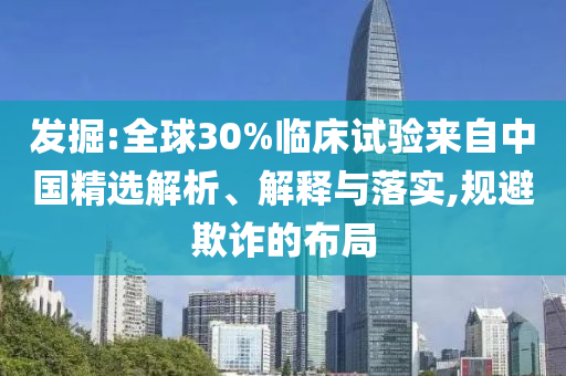 發(fā)掘:全球30%臨床試驗(yàn)來(lái)自中國(guó)精選解析、解釋與落實(shí),規(guī)避欺詐的布局
