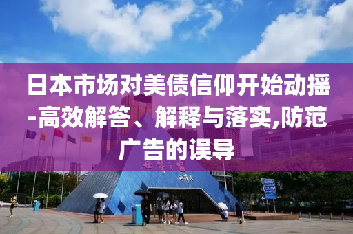 日本市場(chǎng)對(duì)美債信仰開(kāi)始動(dòng)搖-高效解答、解釋與落實(shí),防范廣告的誤導(dǎo)